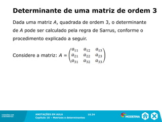 1.5CONEXÕES COM
A MATEMÁTICA
ANOTAÇÕES EM AULA
Capítulo 16 – Matrizes e determinantes
CONEXÕES COM
A MATEMÁTICA
ANOTAÇÕES EM AULA
Capítulo 16 – Matrizes e determinantes
Dada uma matriz A, quadrada de ordem 3, o determinante
de A pode ser calculado pela regra de Sarrus, conforme o
procedimento explicado a seguir.
Determinante de uma matriz de ordem 3
Considere a matriz: A =
16.34
 