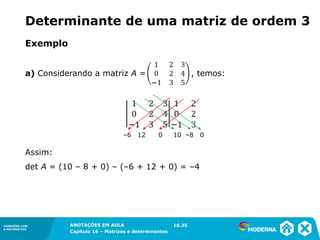 1.5CONEXÕES COM
A MATEMÁTICA
ANOTAÇÕES EM AULA
Capítulo 16 – Matrizes e determinantes
CONEXÕES COM
A MATEMÁTICA
ANOTAÇÕES EM AULA
Capítulo 16 – Matrizes e determinantes
Exemplo
a) Considerando a matriz A = , temos:
–6 12 0 10 –8 0
Assim:
det A = (10 – 8 + 0) – (–6 + 12 + 0) = –4
16.35
Determinante de uma matriz de ordem 3
 