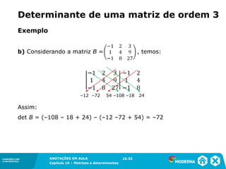 1.5CONEXÕES COM
A MATEMÁTICA
ANOTAÇÕES EM AULA
Capítulo 16 – Matrizes e determinantes
CONEXÕES COM
A MATEMÁTICA
ANOTAÇÕES EM AULA
Capítulo 16 – Matrizes e determinantes
b) Considerando a matriz B = , temos:
–12 –72 54 –108 –18 24
Assim:
det B = (–108 – 18 + 24) – (–12 –72 + 54) = –72
16.35
Determinante de uma matriz de ordem 3
Exemplo
 