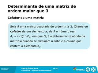 1.5CONEXÕES COM
A MATEMÁTICA
ANOTAÇÕES EM AULA
Capítulo 16 – Matrizes e determinantes
CONEXÕES COM
A MATEMÁTICA
ANOTAÇÕES EM AULA
Capítulo 16 – Matrizes e determinantes
Seja A uma matriz quadrada de ordem n ≥ 2. Chama-se
cofator de um elemento aij de A o número real
Aij = (–1)i + jDij, em que Dij é o determinante obtido da
matriz A quando se eliminam a linha e a coluna que
contêm o elemento aij.
Determinante de uma matriz de
ordem maior que 3
Cofator de uma matriz
16.38
 
