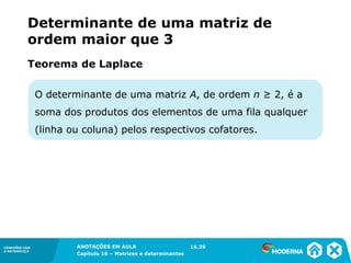 1.5CONEXÕES COM
A MATEMÁTICA
ANOTAÇÕES EM AULA
Capítulo 16 – Matrizes e determinantes
CONEXÕES COM
A MATEMÁTICA
ANOTAÇÕES EM AULA
Capítulo 16 – Matrizes e determinantes
O determinante de uma matriz A, de ordem n ≥ 2, é a
soma dos produtos dos elementos de uma fila qualquer
(linha ou coluna) pelos respectivos cofatores.
Teorema de Laplace
16.39
Determinante de uma matriz de
ordem maior que 3
 