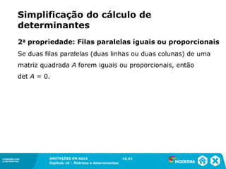 1.5CONEXÕES COM
A MATEMÁTICA
ANOTAÇÕES EM AULA
Capítulo 16 – Matrizes e determinantes
CONEXÕES COM
A MATEMÁTICA
ANOTAÇÕES EM AULA
Capítulo 16 – Matrizes e determinantes
Se duas filas paralelas (duas linhas ou duas colunas) de uma
matriz quadrada A forem iguais ou proporcionais, então
det A = 0.
2a propriedade: Filas paralelas iguais ou proporcionais
16.42
Simplificação do cálculo de
determinantes
 