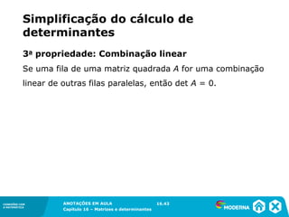 1.5CONEXÕES COM
A MATEMÁTICA
ANOTAÇÕES EM AULA
Capítulo 16 – Matrizes e determinantes
CONEXÕES COM
A MATEMÁTICA
ANOTAÇÕES EM AULA
Capítulo 16 – Matrizes e determinantes
Se uma fila de uma matriz quadrada A for uma combinação
linear de outras filas paralelas, então det A = 0.
3a propriedade: Combinação linear
16.43
Simplificação do cálculo de
determinantes
 