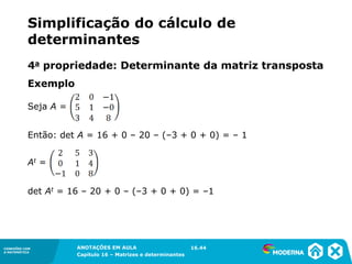 1.5CONEXÕES COM
A MATEMÁTICA
ANOTAÇÕES EM AULA
Capítulo 16 – Matrizes e determinantes
CONEXÕES COM
A MATEMÁTICA
ANOTAÇÕES EM AULA
Capítulo 16 – Matrizes e determinantes
Exemplo
Seja A =
Então: det A = 16 + 0 – 20 – (–3 + 0 + 0) = – 1
At =
det At = 16 – 20 + 0 – (–3 + 0 + 0) = –1
16.44
4a propriedade: Determinante da matriz transposta
Simplificação do cálculo de
determinantes
 