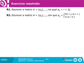 1.5CONEXÕES COM
A MATEMÁTICA
ANOTAÇÕES EM AULA
Capítulo 16 – Matrizes e determinantes
CONEXÕES COM
A MATEMÁTICA
ANOTAÇÕES EM AULA
Capítulo 16 – Matrizes e determinantes
Exercício resolvido
R1. Escrever a matriz A = (aij)2 × 3 na qual aij = i + 2j.
16.3
R2. Escrever a matriz A = (aij)3 × 2 em que aij =
 