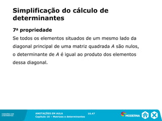 1.5CONEXÕES COM
A MATEMÁTICA
ANOTAÇÕES EM AULA
Capítulo 16 – Matrizes e determinantes
CONEXÕES COM
A MATEMÁTICA
ANOTAÇÕES EM AULA
Capítulo 16 – Matrizes e determinantes
Se todos os elementos situados de um mesmo lado da
diagonal principal de uma matriz quadrada A são nulos,
o determinante de A é igual ao produto dos elementos
dessa diagonal.
7a propriedade
16.47
Simplificação do cálculo de
determinantes
 