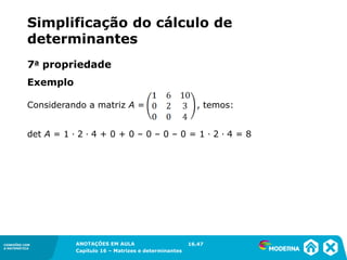 1.5CONEXÕES COM
A MATEMÁTICA
ANOTAÇÕES EM AULA
Capítulo 16 – Matrizes e determinantes
CONEXÕES COM
A MATEMÁTICA
ANOTAÇÕES EM AULA
Capítulo 16 – Matrizes e determinantes
Exemplo
7a propriedade
Considerando a matriz A = , temos:
det A = 1 ∙ 2 ∙ 4 + 0 + 0 – 0 – 0 – 0 = 1 ∙ 2 ∙ 4 = 8
16.47
Simplificação do cálculo de
determinantes
 