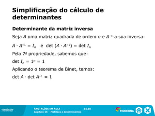 1.5CONEXÕES COM
A MATEMÁTICA
ANOTAÇÕES EM AULA
Capítulo 16 – Matrizes e determinantes
CONEXÕES COM
A MATEMÁTICA
ANOTAÇÕES EM AULA
Capítulo 16 – Matrizes e determinantes
Seja A uma matriz quadrada de ordem n e A–1 a sua inversa:
Determinante da matriz inversa
A ∙ A–1 = In e det (A ∙ A–1) = det In
Pela 7a propriedade, sabemos que:
det In = 1n = 1
Aplicando o teorema de Binet, temos:
det A ∙ det A–1 = 1
16.50
Simplificação do cálculo de
determinantes
 