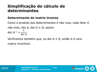 1.5CONEXÕES COM
A MATEMÁTICA
ANOTAÇÕES EM AULA
Capítulo 16 – Matrizes e determinantes
CONEXÕES COM
A MATEMÁTICA
ANOTAÇÕES EM AULA
Capítulo 16 – Matrizes e determinantes
Como o produto dos determinantes é não nulo, cada fator é
não nulo, isto é, det A ≠ 0; assim:
det A–1 =
Determinante da matriz inversa
Verificamos também que, se det A ≠ 0, então A é uma
matriz invertível.
16.50
Simplificação do cálculo de
determinantes
 