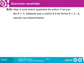 1.5CONEXÕES COM
A MATEMÁTICA
ANOTAÇÕES EM AULA
Capítulo 16 – Matrizes e determinantes
CONEXÕES COM
A MATEMÁTICA
ANOTAÇÕES EM AULA
Capítulo 16 – Matrizes e determinantes
Exercício resolvido
R15. Seja A uma matriz quadrada de ordem 4 tal que
det A = 3. Sabendo que a matriz B é da forma B = 2 ∙ A,
calcular seu determinante.
16.51
 