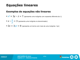 ANOTAÇÕES EM AULA
Capítulo 1 – Conjuntos
1.5CONEXÕES COM
A MATEMÁTICA
CONEXÕES COM
A MATEMÁTICA
ANOTAÇÕES EM AULA
Capítulo 17 – Sistemas lineares
Exemplos de equações não lineares
▪ x2 + 3y – z = 7 (apresenta uma incógnita com expoente diferente de 1)
▪ x – = 3 (apresenta uma incógnita no denominador)
▪ 2x + 3yz = 0 (apresenta um termo com mais de uma incógnita: 3yz)
17.2
Equações lineares
1
y
 