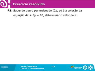 ANOTAÇÕES EM AULA
Capítulo 1 – Conjuntos
1.5CONEXÕES COM
A MATEMÁTICA
CONEXÕES COM
A MATEMÁTICA
ANOTAÇÕES EM AULA
Capítulo 17 – Sistemas lineares
Exercício resolvido
R1. Sabendo que o par ordenado (2a, a) é a solução da
equação 4x + 3y = 10, determinar o valor de a.
17.4
 