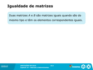 1.5CONEXÕES COM
A MATEMÁTICA
ANOTAÇÕES EM AULA
Capítulo 16 – Matrizes e determinantes
CONEXÕES COM
A MATEMÁTICA
ANOTAÇÕES EM AULA
Capítulo 16 – Matrizes e determinantes
Duas matrizes A e B são matrizes iguais quando são do
mesmo tipo e têm os elementos correspondentes iguais.
16.6
Igualdade de matrizes
 