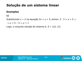 ANOTAÇÕES EM AULA
Capítulo 1 – Conjuntos
1.5CONEXÕES COM
A MATEMÁTICA
CONEXÕES COM
A MATEMÁTICA
ANOTAÇÕES EM AULA
Capítulo 17 – Sistemas lineares
Exemplos
c)
Substituindo x = 2 na equação 2x + y = 5, temos: 2 ∙ 2 + y = 5 
 y = 5 – 4  y = 1
Logo, o conjunto solução do sistema é: S = {(2, 1)}
17.8
Solução de um sistema linear
 