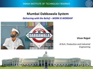 INDIAN INSTITUTE OF TECHNOLOGY ROORKEE
Mumbai Dabbawala System
Utsav Rajpal
B.Tech. Production and Industrial
Engineering
Delivering with the Belief – WORK IS WORSHIP
 