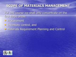 5
SCOPE OF MATERIALS MANAGEMENT
For this course we shall only concentrate on the
first three areas:
• Procurement
• Inventory control, and
• Materials Requirement Planning and Control
 