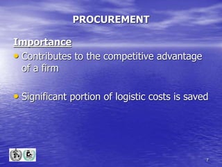 7
PROCUREMENT
Importance
• Contributes to the competitive advantage
of a firm
• Significant portion of logistic costs is saved
 