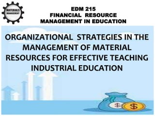 EDM 215
FINANCIAL RESOURCE
MANAGEMENT IN EDUCATION
ORGANIZATIONAL STRATEGIES IN THE
MANAGEMENT OF MATERIAL
RESOURCES FOR EFFECTIVE TEACHING
INDUSTRIAL EDUCATION
 