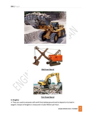 233 | P a g e
SAQIB IMRAN 0341-7549889
23
3
4. Dragline
 They are used to excavate soft earth from below ground and to deposit or to load in
wagons. Output of dragline is measured in Cubic Meters per hour.
 