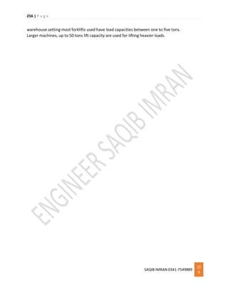 256 | P a g e
SAQIB IMRAN 0341-7549889
25
6
warehouse setting most forklifts used have load capacities between one to five tons.
Larger machines, up to 50 tons lift capacity are used for lifting heavier loads.
 