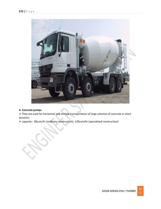 275 | P a g e
SAQIB IMRAN 0341-7549889
27
5
4. Concrete pumps
 They are used for horizontal and vertical transportation of large volumes of concrete in short
duration.
 capacity:- 30cum/hr (ordinary construction). 120cum/hr (specialized construction)
 