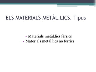 ELS MATERIALS METÀL.LICS. Tipus 
• Materials metàl.lics fèrrics 
• Materials metàl.lics no fèrrics 
 