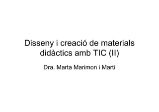 Disseny i creació de materials
    didàctics amb TIC (II)
     Dra. Marta Marimon i Martí
 