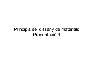 Principis del disseny de materials
           Presentació 3
 
