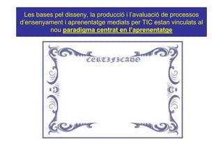 Les bases pel disseny, la producció i l’avaluació de processos
d’ensenyament i aprenentatge mediats per TIC estan vinculats al
          nou paradigma centrat en l’aprenentatge
 