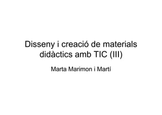 Disseny i creació de materials
    didàctics amb TIC (III)
      Marta Marimon i Martí
 