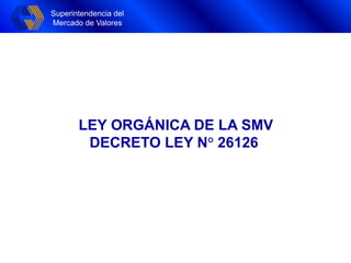 Superintendencia del
Mercado de Valores
Superintendencia del
Mercado de Valores
LEY ORGÁNICA DE LA SMV
DECRETO LEY N° 26126
 