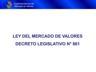 Superintendencia del
Mercado de Valores
Superintendencia del
Mercado de Valores
LEY DEL MERCADO DE VALORES
DECRETO LEGISLATIVO N° 861
 