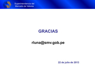 Superintendencia del
Mercado de Valores
Superintendencia del
Mercado de Valores
GRACIAS
rluna@smv.gob.pe
22 de julio de 2013
 
