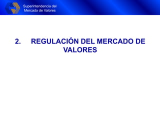 Superintendencia del
Mercado de Valores
Superintendencia del
Mercado de Valores
2. REGULACIÓN DEL MERCADO DE
VALORES
 
