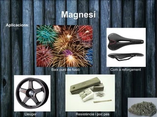 Magnesi
Aplicacions:




                   Baix punt de fusió                     Com a reforçament




         Lleuger                  Resistència i poc pes
 