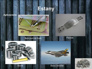 Estany
Aplicacions:




                        Baix punt de fusió                    Flexible




               Dúctil                        Baixa densitat
 