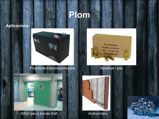 Plom
Aplicacions:




               Propietats Electroquímiques          Tenacitat i pes




       Dificil pas a través d'ell            Anticorrosiu
 