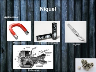 Níquel
Aplicacions:




       Magnetisme           Propietats químiques
                                                   Higiènic




                    Reforçament
 