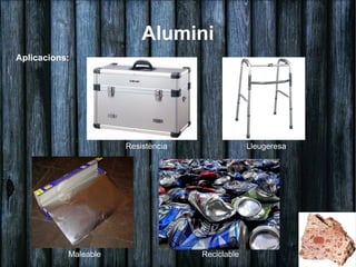 Alumini
Aplicacions:




                      Resistència                Lleugeresa




           Maleable                 Reciclable
 