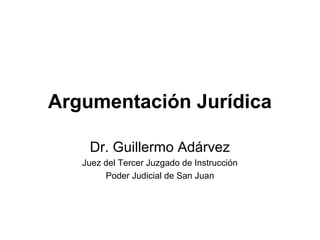 Argumentación Jurídica
Dr. Guillermo Adárvez
Juez del Tercer Juzgado de Instrucción
Poder Judicial de San Juan
 