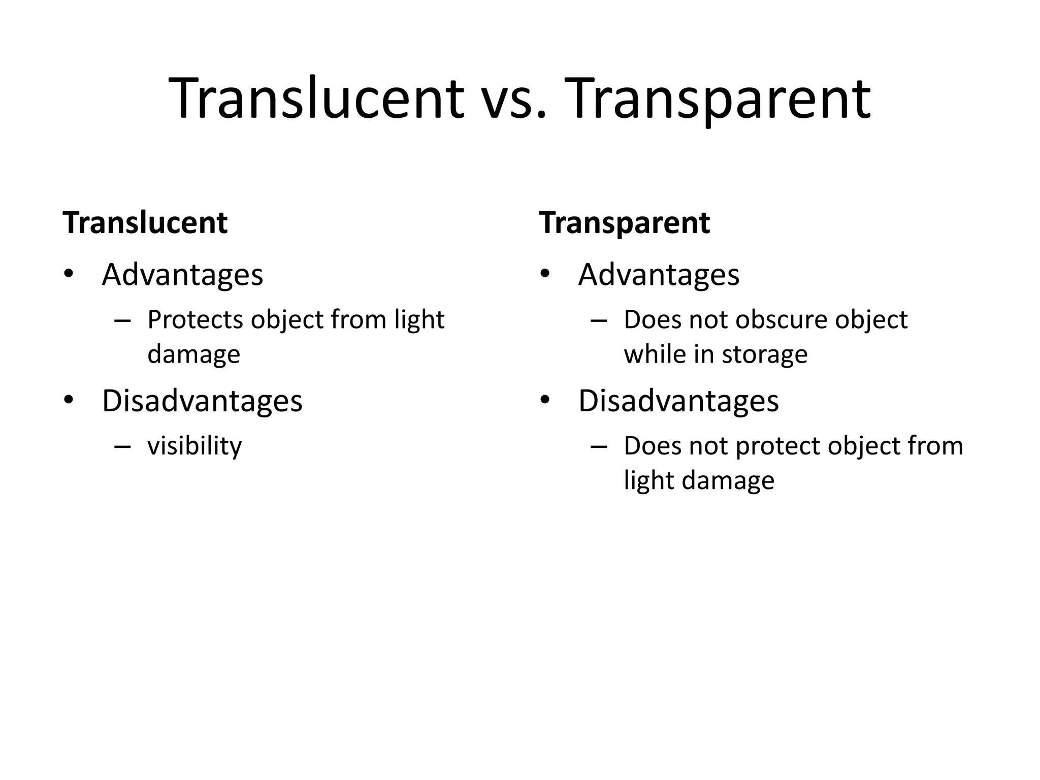 Translucent vs. TransparentTranslucentAdvantagesProtects object from light damageDisadvantagesvisibilityTransparentAdvantagesDoes not obscure object while in storageDisadvantagesDoes not protect object from light damage