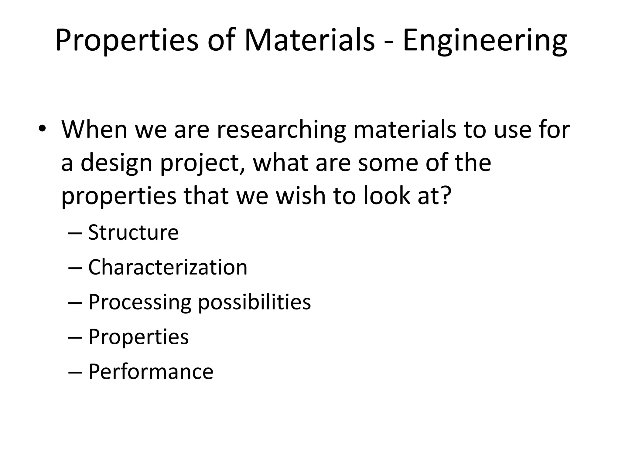 Properties of Materials - EngineeringWhen we are researching materials to use for a design project, what are some of the properties that we wish to look at?StructureCharacterizationProcessing possibilitiesPropertiesPerformance