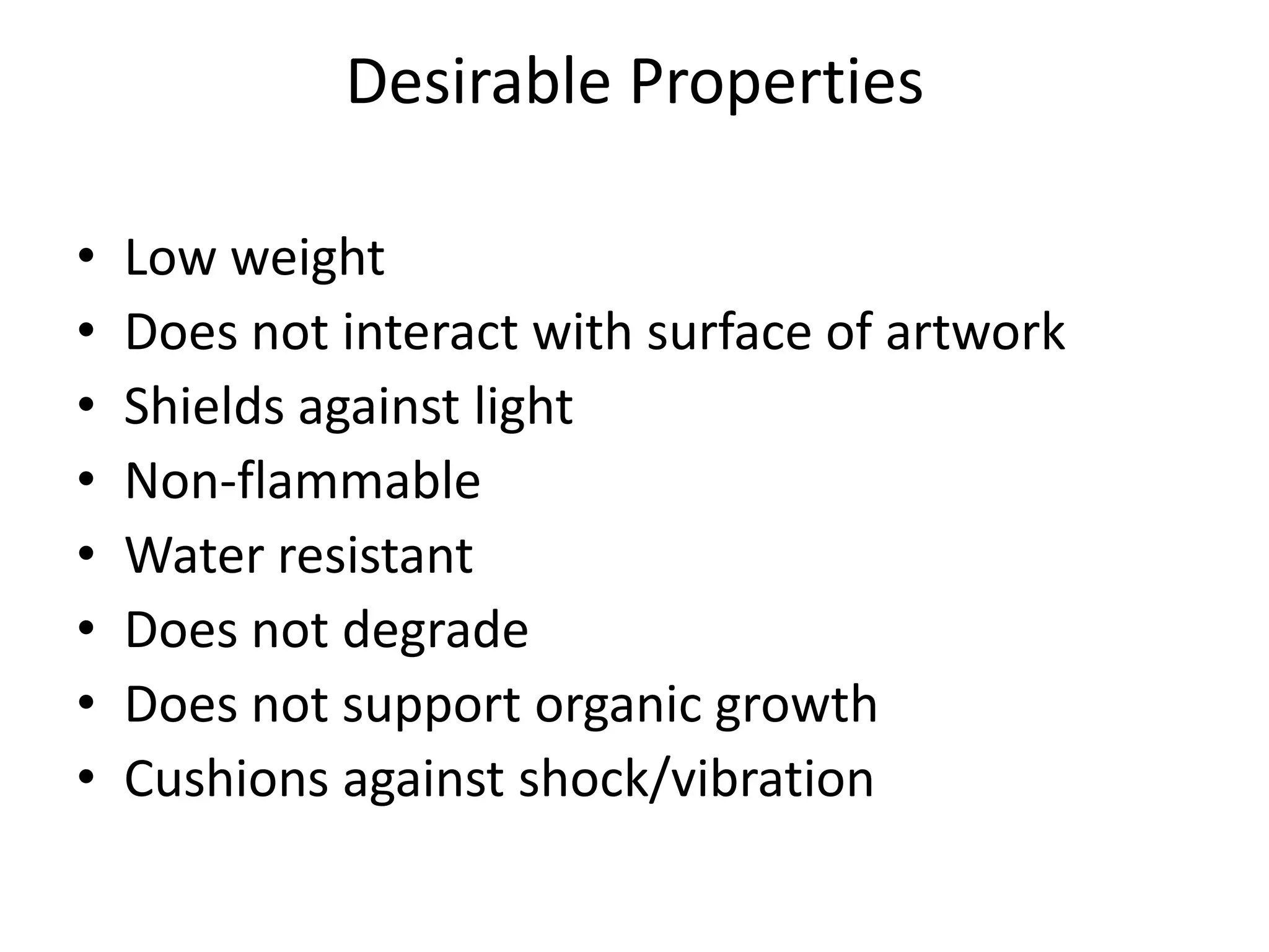 Desirable PropertiesLow weightDoes not interact with surface of artworkShields against lightNon-flammableWater resistantDoes not degradeDoes not support organic growthCushions against shock/vibration