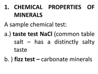 1. CHEMICAL PROPERTIES OF
MINERALS
A sample chemical test:
a.) taste test NaCl (common table
salt – has a distinctly salty
taste
b. ) fizz test – carbonate minerals
 