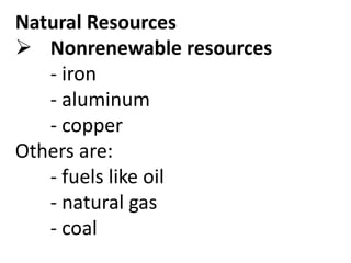 Natural Resources
 Nonrenewable resources
- iron
- aluminum
- copper
Others are:
- fuels like oil
- natural gas
- coal
 