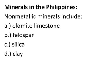 Minerals in the Philippines:
Nonmetallic minerals include:
a.) elomite limestone
b.) feldspar
c.) silica
d.) clay
 