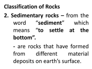 Classification of Rocks
2. Sedimentary rocks – from the
word “sediment” which
means “to settle at the
bottom”.
- are rocks that have formed
from different material
deposits on earth’s surface.
 