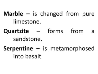 Marble – is changed from pure
limestone.
Quartzite – forms from a
sandstone.
Serpentine – is metamorphosed
into basalt.
 