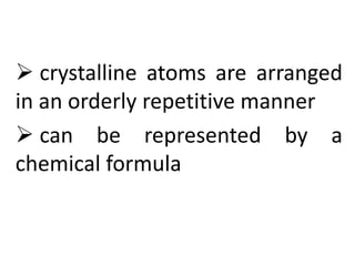  crystalline atoms are arranged
in an orderly repetitive manner
 can be represented by a
chemical formula
 