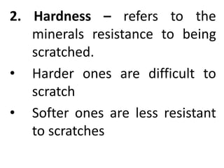 2. Hardness – refers to the
minerals resistance to being
scratched.
• Harder ones are difficult to
scratch
• Softer ones are less resistant
to scratches
 